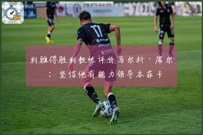 利雅得胜利教练评价马尔科·席尔瓦：坚信他有能力领导本菲卡
