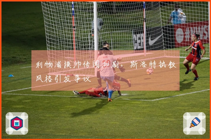 利物浦换帅传闻加剧，斯洛特执教风格引发争议