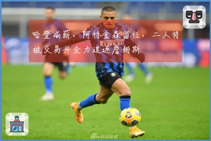 哈登减薪、阿特金森留任,二人将被交易并全力追逐詹姆斯